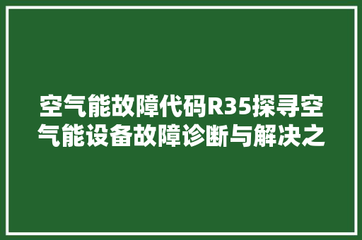 空气能故障代码R35探寻空气能设备故障诊断与解决之路 水电维修