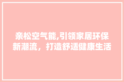 亲松空气能,引领家居环保新潮流，打造舒适健康生活空间_亲松空气能报价 亲松空气能,引领家居环保新潮流，打造舒适健康生活空间_亲松空气能报价 灯具安装
