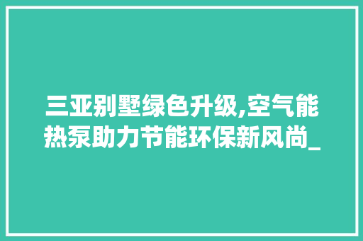 三亚别墅绿色升级,空气能热泵助力节能环保新风尚_三亚别墅加装空气能热泵 三亚别墅绿色升级,空气能热泵助力节能环保新风尚_三亚别墅加装空气能热泵 旧房改造
