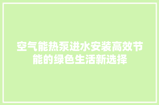 空气能热泵进水安装高效节能的绿色生活新选择 水电维修
