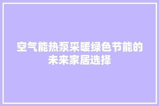 空气能热泵采暖绿色节能的未来家居选择 家具修理