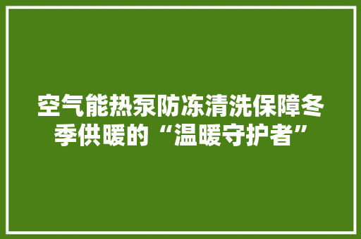 空气能热泵防冻清洗保障冬季供暖的“温暖守护者” 清洁保养