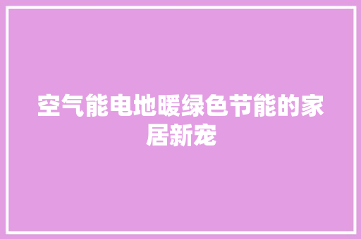 空气能电地暖绿色节能的家居新宠 局部翻新