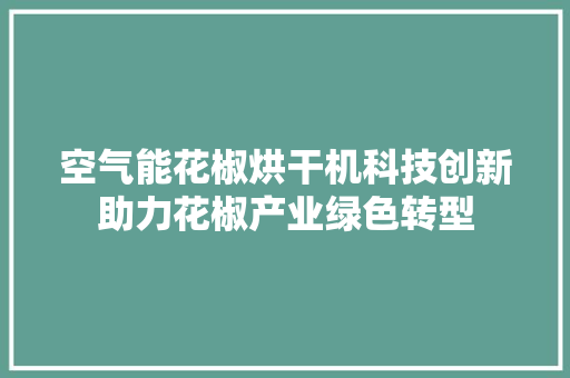 空气能花椒烘干机科技创新助力花椒产业绿色转型 水电维修