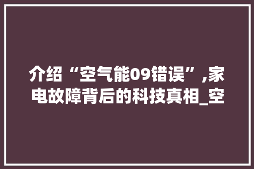 介绍“空气能09错误”,家电故障背后的科技真相_空气能出现09错误 介绍“空气能09错误”,家电故障背后的科技真相_空气能出现09错误 装修设计