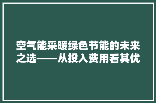 空气能采暖绿色节能的未来之选——从投入费用看其优势 翻新改色