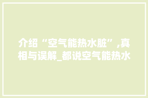 介绍“空气能热水脏”,真相与误解_都说空气能热水脏 介绍“空气能热水脏”,真相与误解_都说空气能热水脏 洁具维修