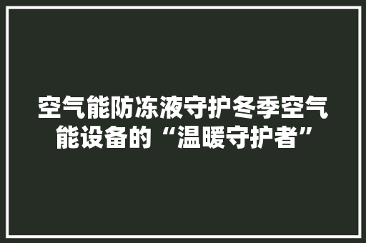 空气能防冻液守护冬季空气能设备的“温暖守护者” 冰箱