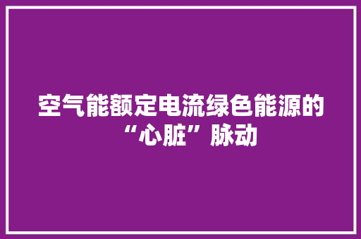 空气能额定电流绿色能源的“心脏”脉动 空调