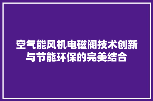 空气能风机电磁阀技术创新与节能环保的完美结合 家居维修