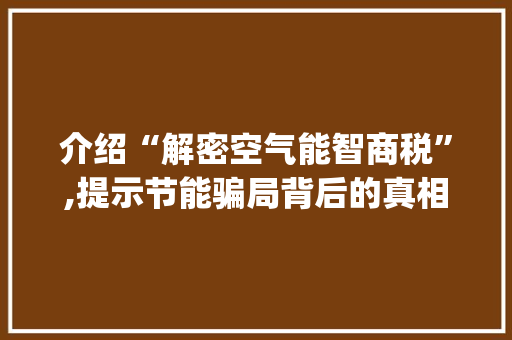 介绍“解密空气能智商税”,提示节能骗局背后的真相_解密空气能智商税 介绍“解密空气能智商税”,提示节能骗局背后的真相_解密空气能智商税 龙头管件