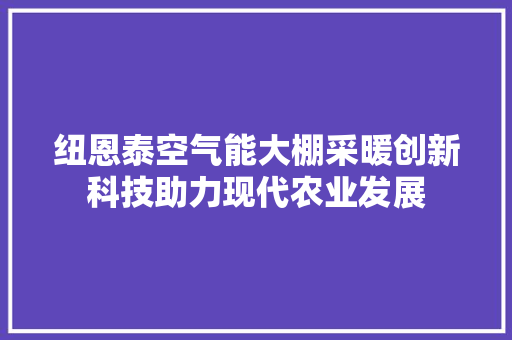 纽恩泰空气能大棚采暖创新科技助力现代农业发展 翻新改色