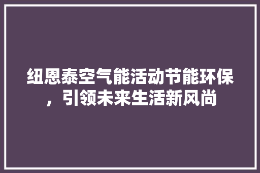 纽恩泰空气能活动节能环保，引领未来生活新风尚 洁具维修