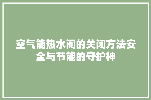 空气能热水阀的关闭方法安全与节能的守护神 龙头管件