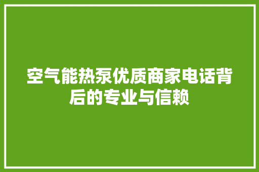 空气能热泵优质商家电话背后的专业与信赖 清洁保养