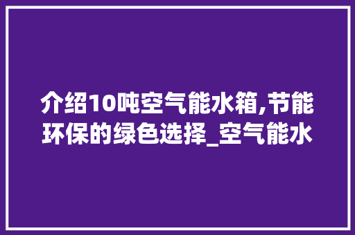 介绍10吨空气能水箱,节能环保的绿色选择_空气能水箱10吨 介绍10吨空气能水箱,节能环保的绿色选择_空气能水箱10吨 洗衣机