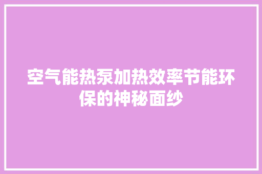 空气能热泵加热效率节能环保的神秘面纱 家电维护