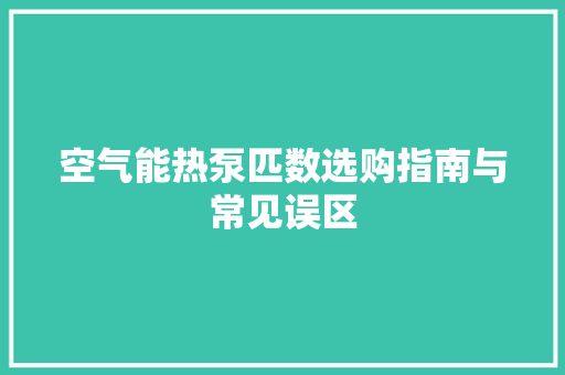 空气能热泵匹数选购指南与常见误区 洁具维修