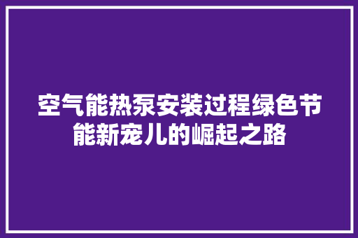 空气能热泵安装过程绿色节能新宠儿的崛起之路 家具修理