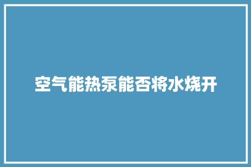 空气能热泵能否将水烧开 旧房改造