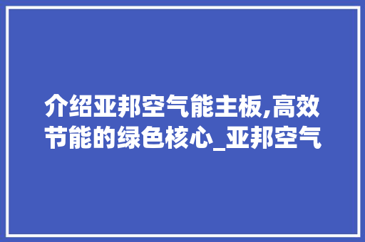 介绍亚邦空气能主板,高效节能的绿色核心_亚邦空气能主板 介绍亚邦空气能主板,高效节能的绿色核心_亚邦空气能主板 贴膜