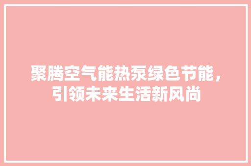 聚腾空气能热泵绿色节能，引领未来生活新风尚 家电维护