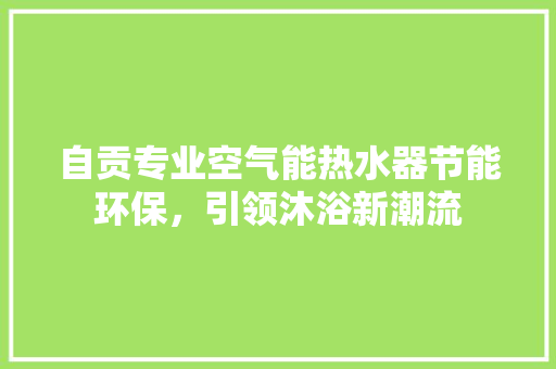自贡专业空气能热水器节能环保，引领沐浴新潮流 热水器
