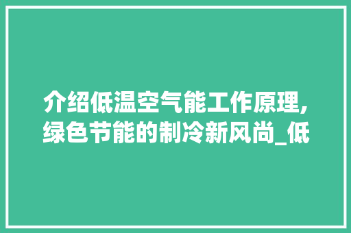 介绍低温空气能工作原理,绿色节能的制冷新风尚_低温空气能工作原理 介绍低温空气能工作原理,绿色节能的制冷新风尚_低温空气能工作原理 局部翻新