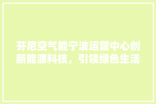 芬尼空气能宁波运营中心创新能源科技，引领绿色生活新潮流 水电维修