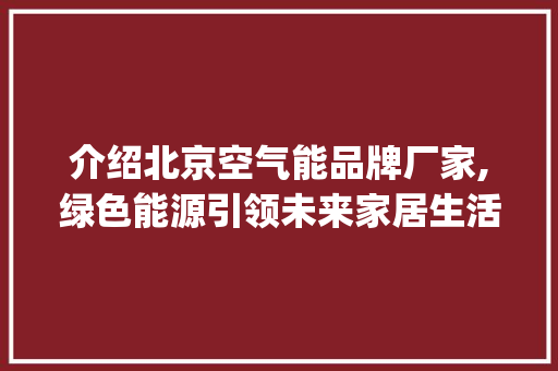 介绍北京空气能品牌厂家,绿色能源引领未来家居生活_北京空气能品牌厂家 介绍北京空气能品牌厂家,绿色能源引领未来家居生活_北京空气能品牌厂家 翻新改色