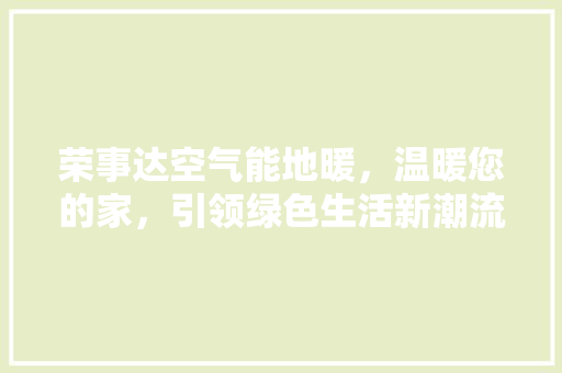 荣事达空气能地暖,温暖您的家,引领绿色生活新潮流 局部翻新 荣事达空气能地暖,温暖您的家,引领绿色生活新潮流 局部翻新