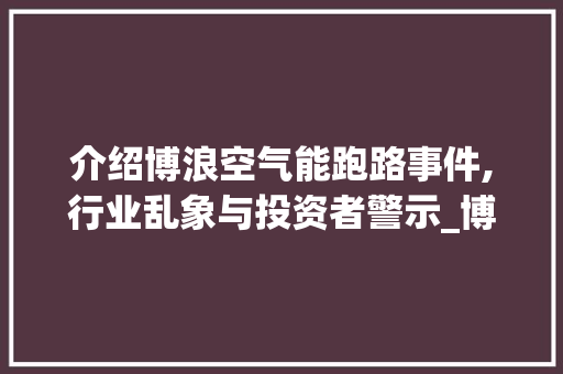 介绍博浪空气能跑路事件,行业乱象与投资者警示_博浪空气能跑路 介绍博浪空气能跑路事件,行业乱象与投资者警示_博浪空气能跑路 洗衣机