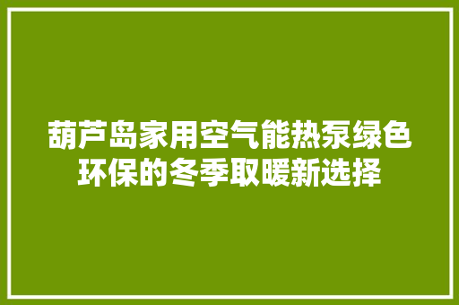 葫芦岛家用空气能热泵绿色环保的冬季取暖新选择 装修设计