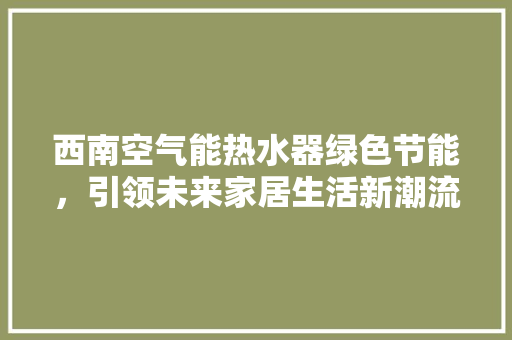 西南空气能热水器绿色节能，引领未来家居生活新潮流 翻新改色