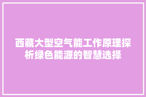 西藏大型空气能工作原理探析绿色能源的智慧选择 局部翻新