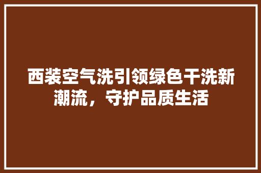 西装空气洗引领绿色干洗新潮流，守护品质生活 旧房改造