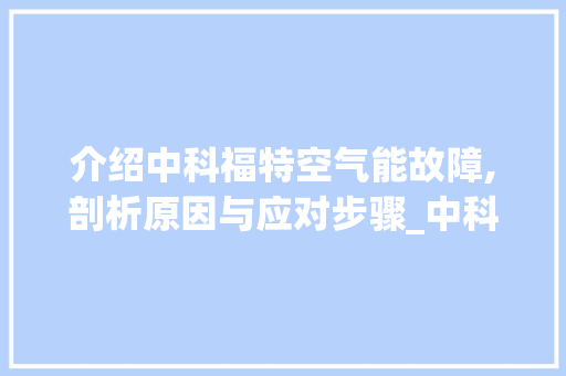 介绍中科福特空气能故障,剖析原因与应对步骤_中科福特空气能故障 介绍中科福特空气能故障,剖析原因与应对步骤_中科福特空气能故障 空调