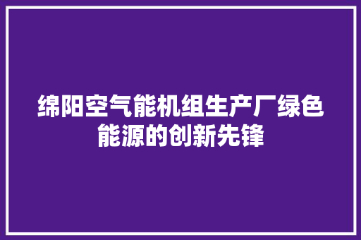 绵阳空气能机组生产厂绿色能源的创新先锋 家电维护
