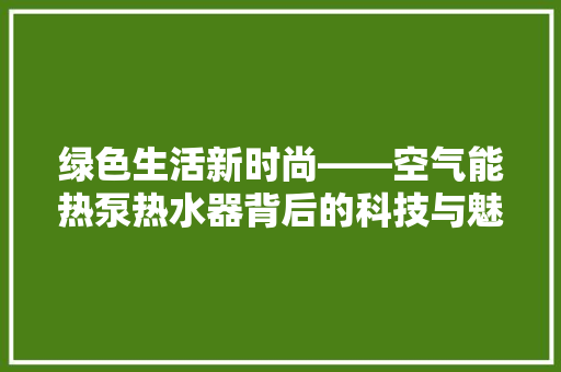 绿色生活新时尚——空气能热泵热水器背后的科技与魅力 家居维修