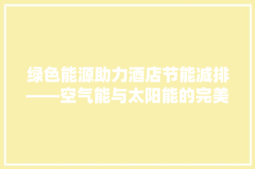 绿色能源助力酒店节能减排——空气能与太阳能的完美融合 家居维修