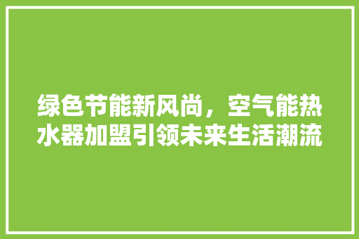 绿色节能新风尚，空气能热水器加盟引领未来生活潮流 翻新改色