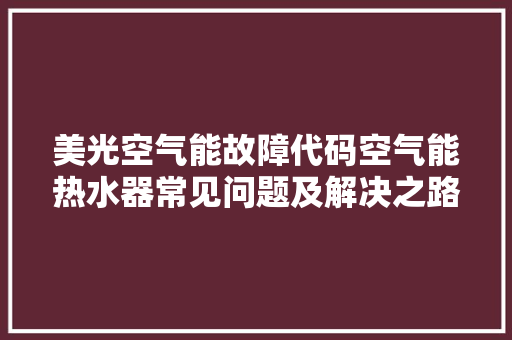 美光空气能故障代码空气能热水器常见问题及解决之路 空调