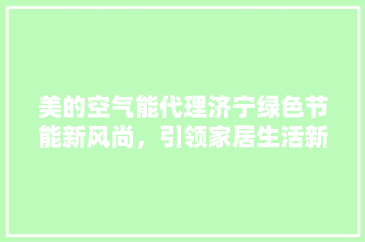 美的空气能代理济宁绿色节能新风尚，引领家居生活新潮流 热水器
