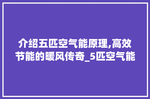 介绍五匹空气能原理,高效节能的暖风传奇_5匹空气能原理 介绍五匹空气能原理,高效节能的暖风传奇_5匹空气能原理 局部翻新