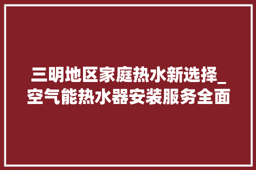 三明地区家庭热水新选择_空气能热水器安装服务全面升级_三明空气能热水器安装电话 三明地区家庭热水新选择_空气能热水器安装服务全面升级_三明空气能热水器安装电话 洁具维修