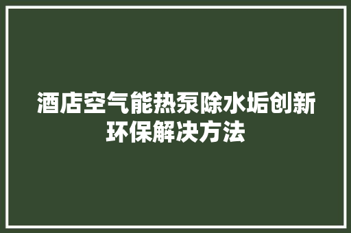 酒店空气能热泵除水垢创新环保解决方法 旧房改造