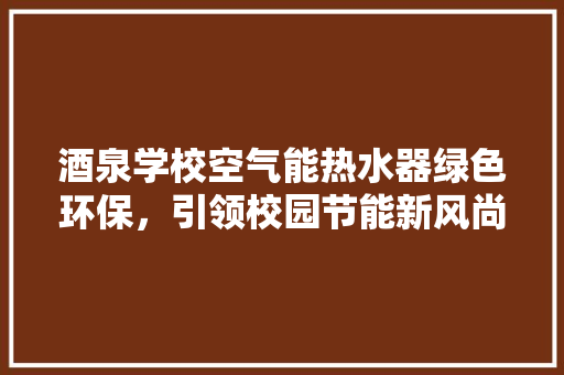 酒泉学校空气能热水器绿色环保，引领校园节能新风尚 冰箱