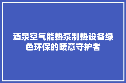 酒泉空气能热泵制热设备绿色环保的暖意守护者 家具修理