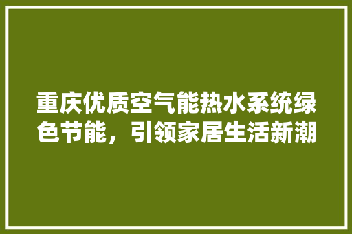 重庆优质空气能热水系统绿色节能，引领家居生活新潮流 贴膜