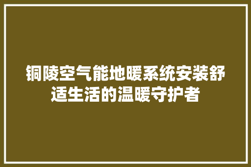 铜陵空气能地暖系统安装舒适生活的温暖守护者 家居维修
